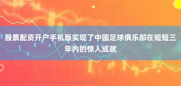 股票配资开户手机版实现了中国足球俱乐部在短短三年内的惊人成就
