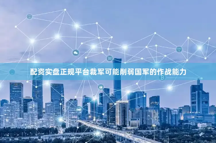 配资实盘正规平台裁军可能削弱国军的作战能力