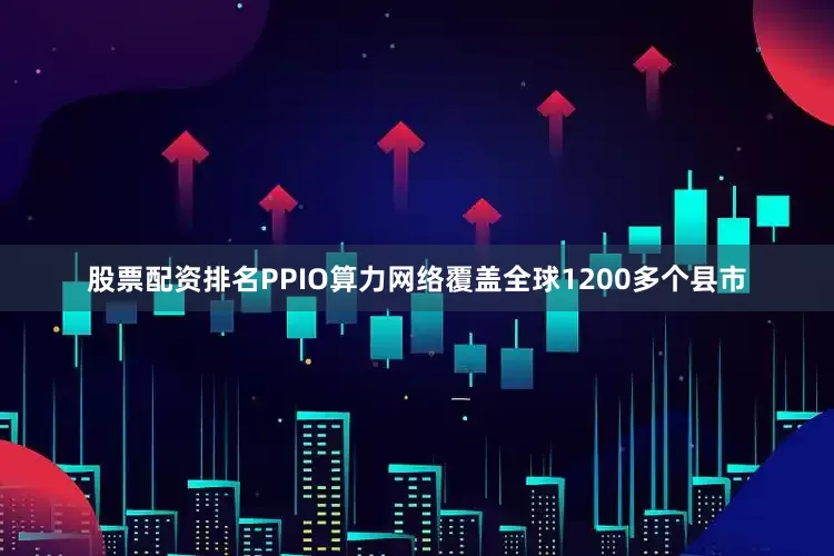 股票配资排名PPIO算力网络覆盖全球1200多个县市