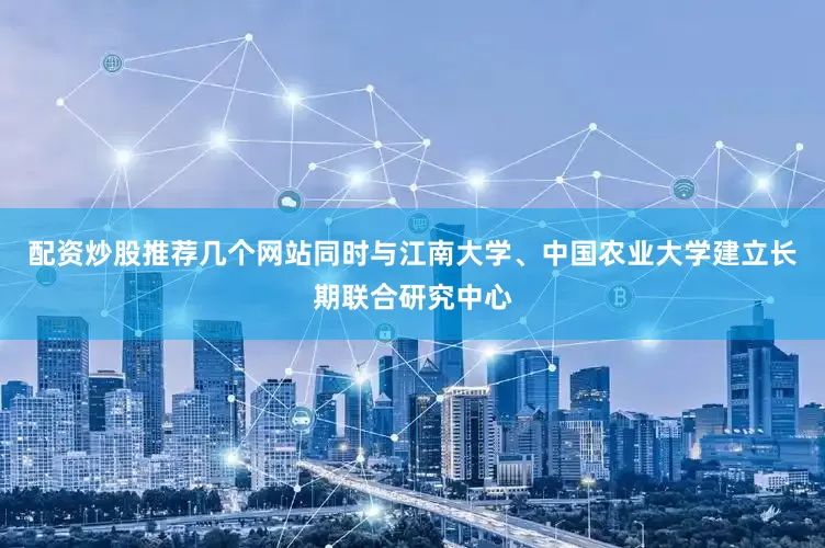配资炒股推荐几个网站同时与江南大学、中国农业大学建立长期联合研究中心