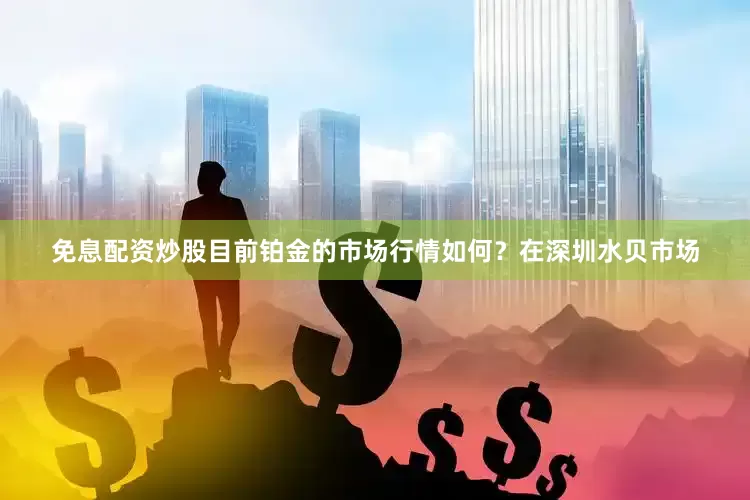 免息配资炒股目前铂金的市场行情如何？在深圳水贝市场