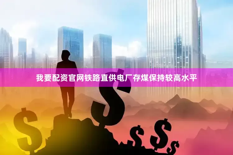 我要配资官网铁路直供电厂存煤保持较高水平