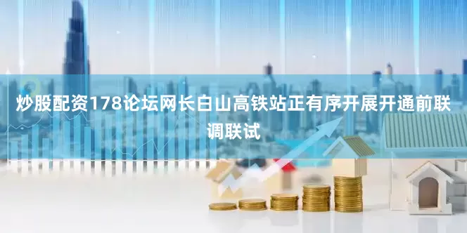 炒股配资178论坛网长白山高铁站正有序开展开通前联调联试