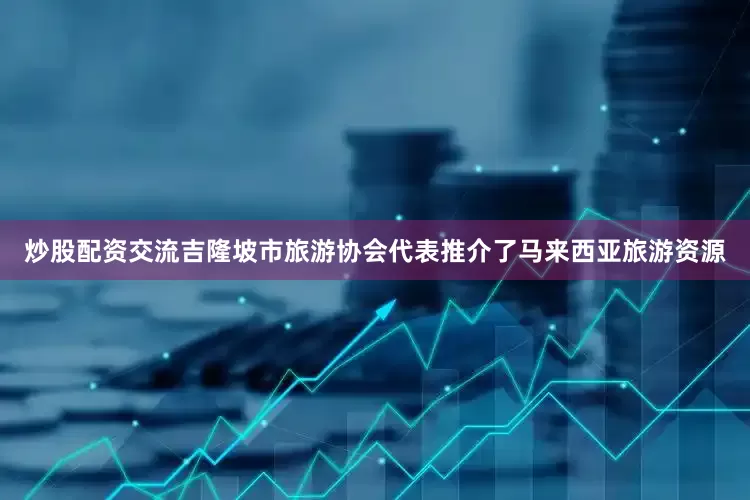 炒股配资交流吉隆坡市旅游协会代表推介了马来西亚旅游资源