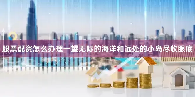 股票配资怎么办理一望无际的海洋和远处的小岛尽收眼底