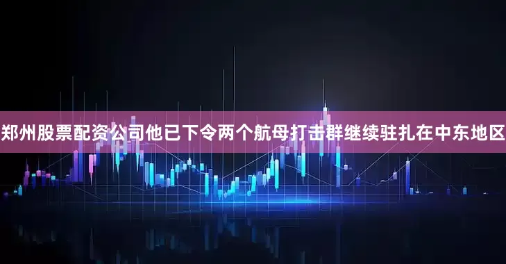 郑州股票配资公司他已下令两个航母打击群继续驻扎在中东地区