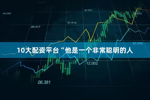 10大配资平台“他是一个非常聪明的人