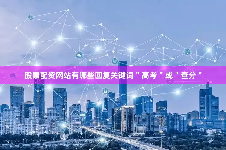 股票配资网站有哪些回复关键词＂高考＂或＂查分＂