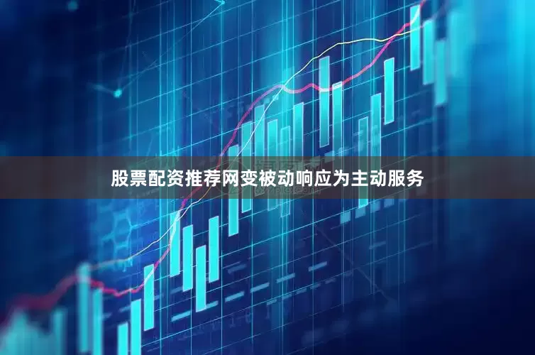 股票配资推荐网变被动响应为主动服务