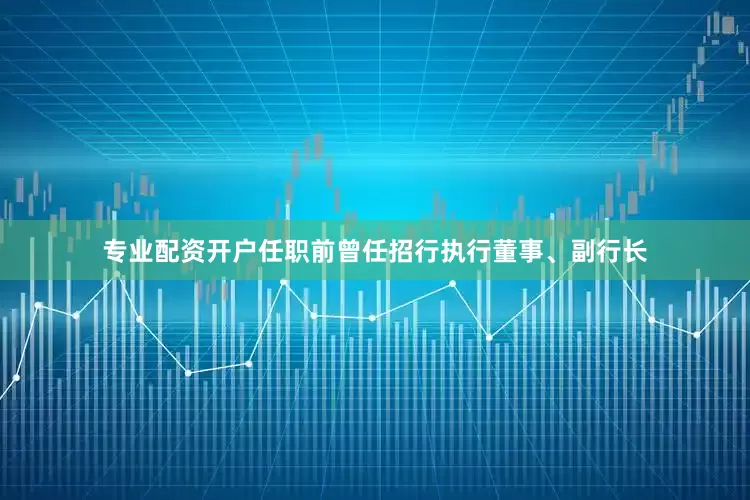 专业配资开户任职前曾任招行执行董事、副行长
