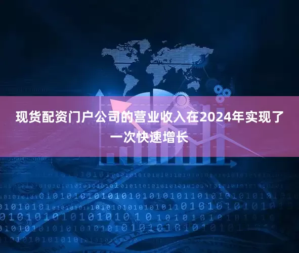 现货配资门户公司的营业收入在2024年实现了一次快速增长