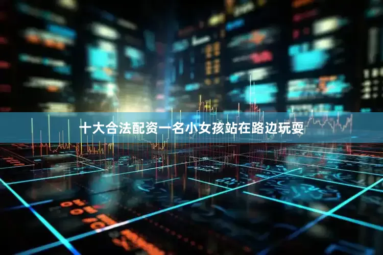 十大合法配资一名小女孩站在路边玩耍