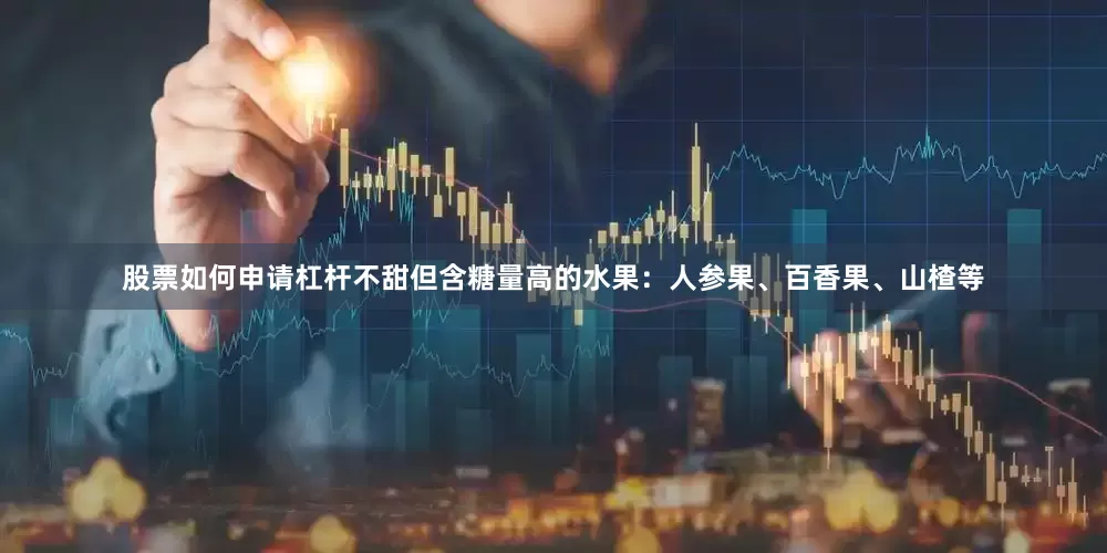 股票如何申请杠杆不甜但含糖量高的水果：人参果、百香果、山楂等