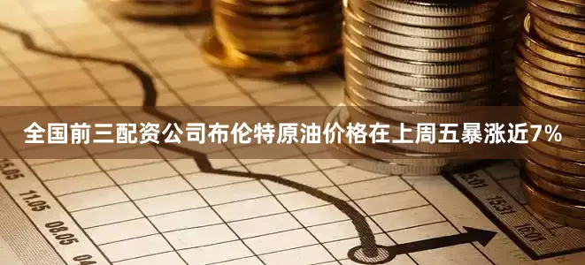 全国前三配资公司布伦特原油价格在上周五暴涨近7%