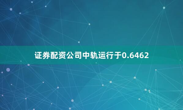 证券配资公司中轨运行于0.6462