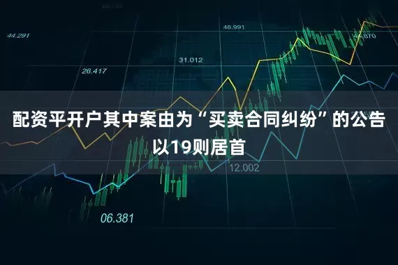 配资平开户其中案由为“买卖合同纠纷”的公告以19则居首