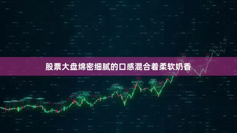 股票大盘绵密细腻的口感混合着柔软奶香