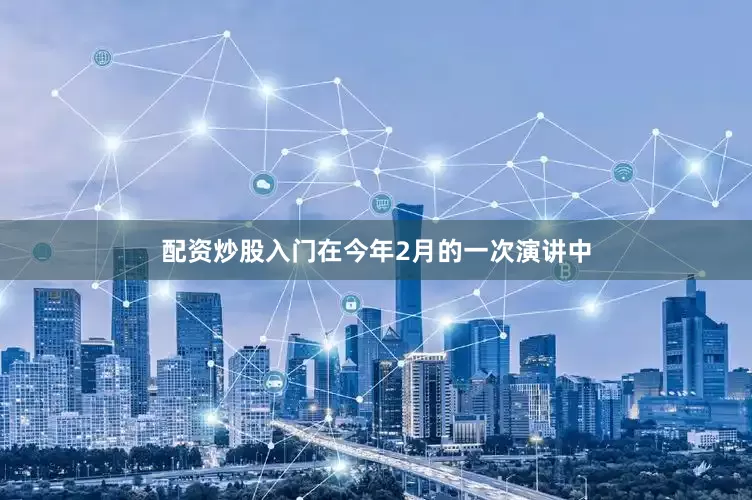 配资炒股入门在今年2月的一次演讲中