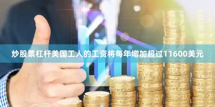 炒股票杠杆美国工人的工资将每年增加超过11600美元