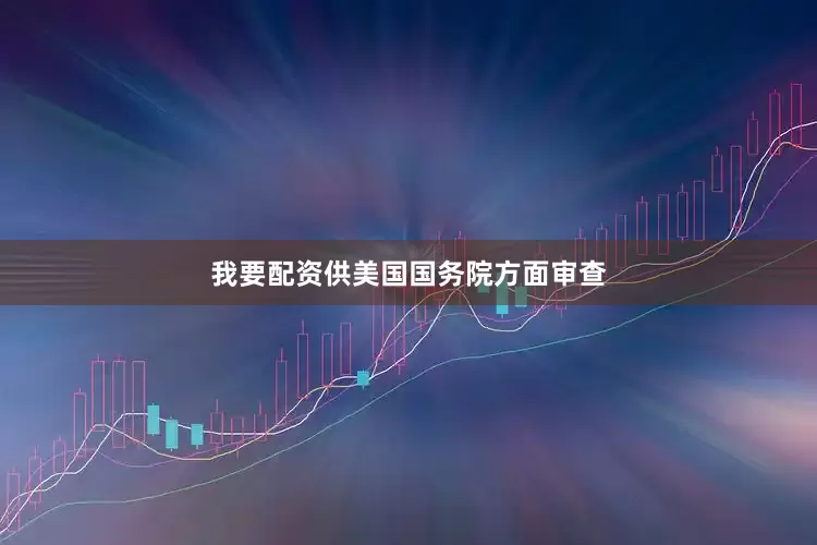 我要配资供美国国务院方面审查
