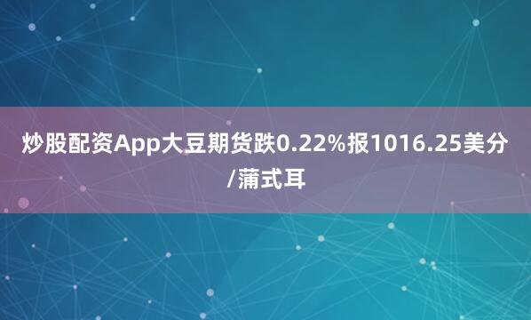炒股配资App大豆期货跌0.22%报1016.25美分/蒲式耳