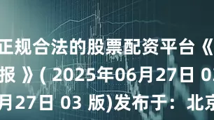 正规合法的股票配资平台《 人民日报 》( 2025年06月27日 03 版)发布于：北京市