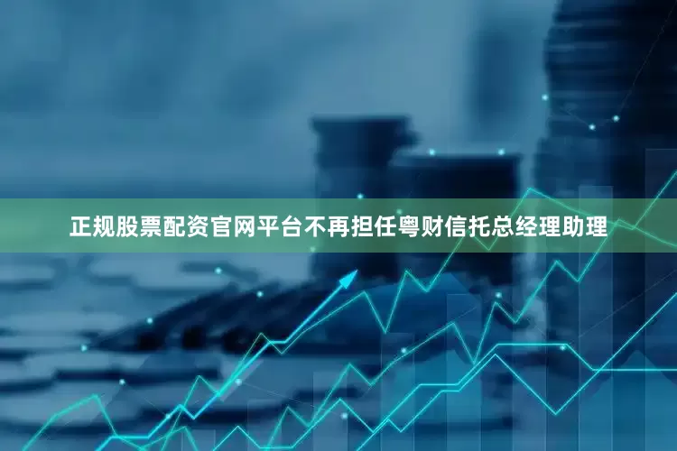 正规股票配资官网平台不再担任粤财信托总经理助理