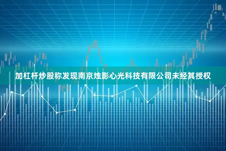 加杠杆炒股称发现南京烛影心光科技有限公司未经其授权