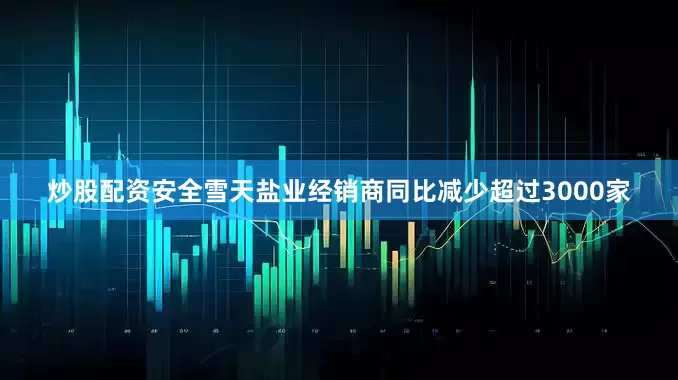 炒股配资安全雪天盐业经销商同比减少超过3000家