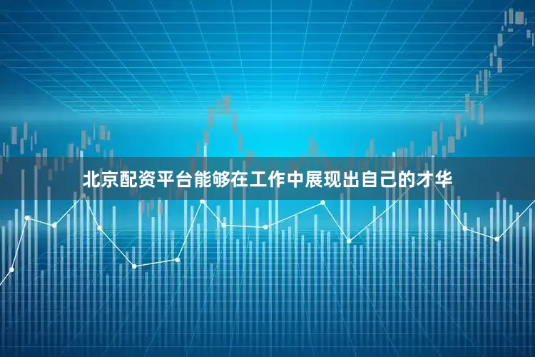 北京配资平台能够在工作中展现出自己的才华
