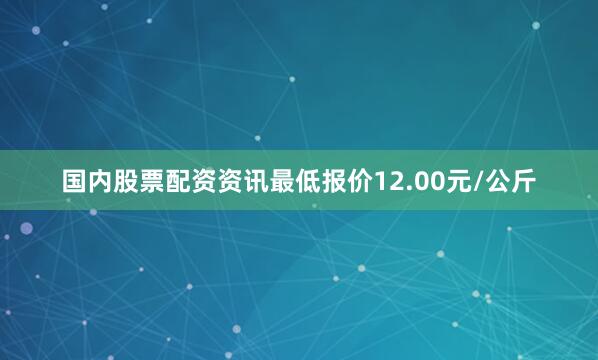 国内股票配资资讯最低报价12.00元/公斤