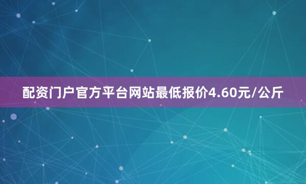 配资门户官方平台网站最低报价4.60元/公斤