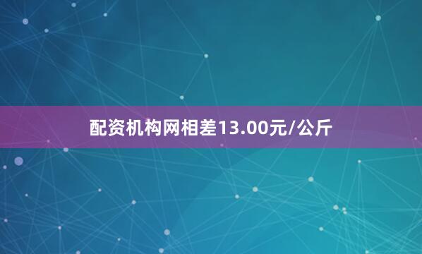 配资机构网相差13.00元/公斤