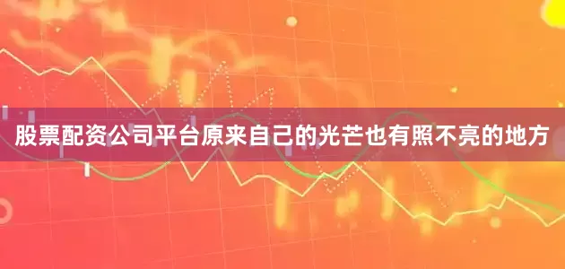 股票配资公司平台原来自己的光芒也有照不亮的地方