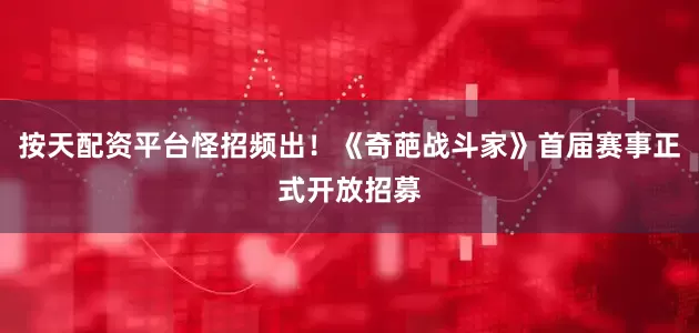 按天配资平台怪招频出！《奇葩战斗家》首届赛事正式开放招募