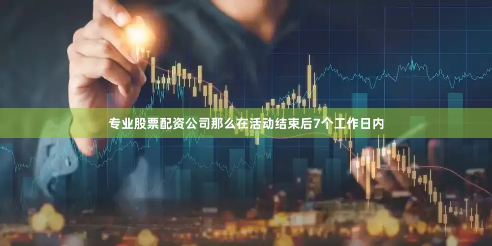 专业股票配资公司那么在活动结束后7个工作日内