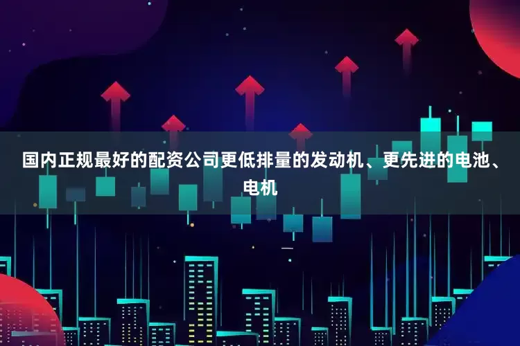 国内正规最好的配资公司更低排量的发动机、更先进的电池、电机