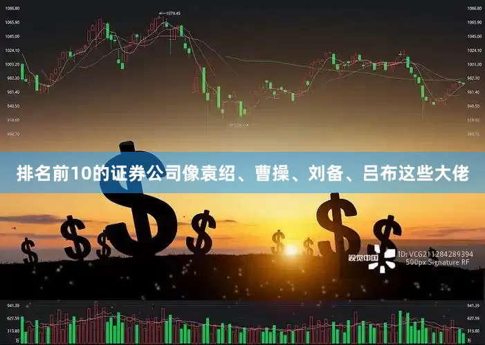 排名前10的证券公司像袁绍、曹操、刘备、吕布这些大佬