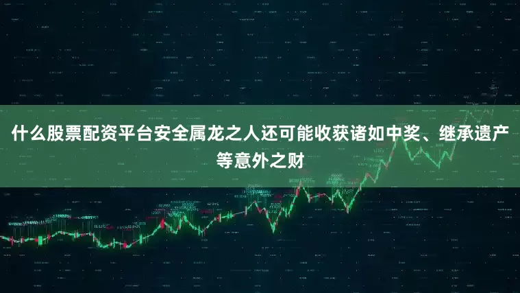 什么股票配资平台安全属龙之人还可能收获诸如中奖、继承遗产等意外之财