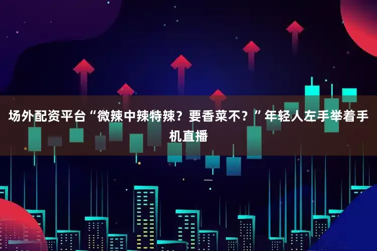 场外配资平台“微辣中辣特辣？要香菜不？”年轻人左手举着手机直播