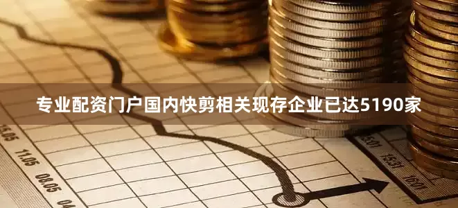 专业配资门户国内快剪相关现存企业已达5190家