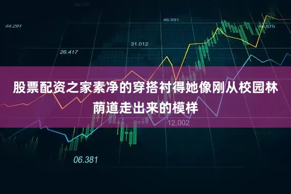 股票配资之家素净的穿搭衬得她像刚从校园林荫道走出来的模样