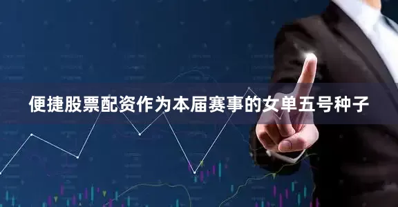 便捷股票配资作为本届赛事的女单五号种子