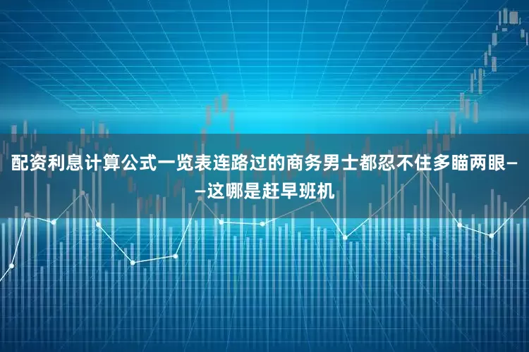 配资利息计算公式一览表连路过的商务男士都忍不住多瞄两眼——这哪是赶早班机