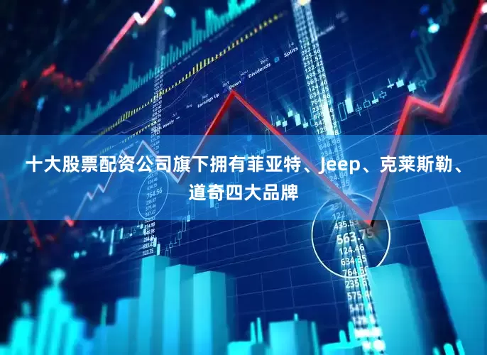 十大股票配资公司旗下拥有菲亚特、Jeep、克莱斯勒、道奇四大品牌