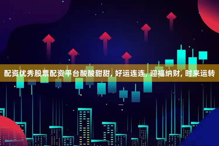 配资优秀股票配资平台酸酸甜甜, 好运连连, 迎福纳财, 时来运转