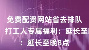 免费配资网站省去排队烦恼！打工人专属福利：延长至晚8点