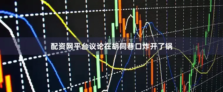 配资网平台议论在胡同巷口炸开了锅