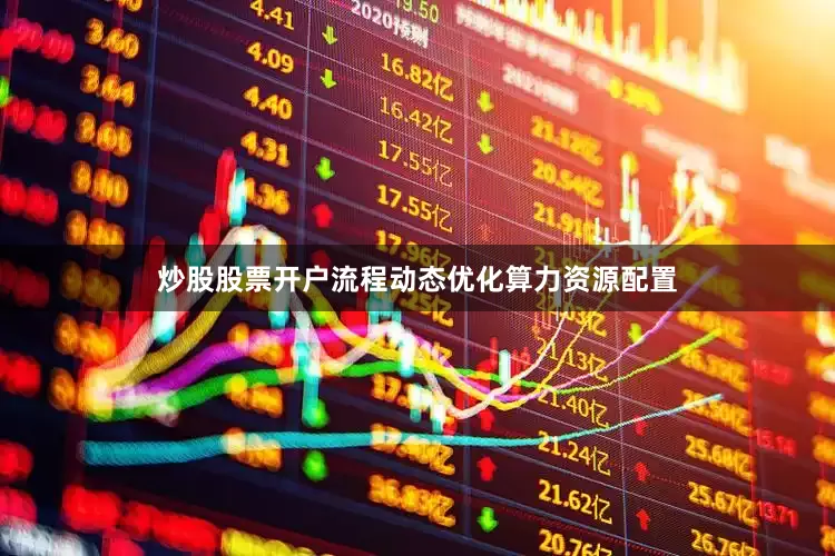 炒股股票开户流程动态优化算力资源配置
