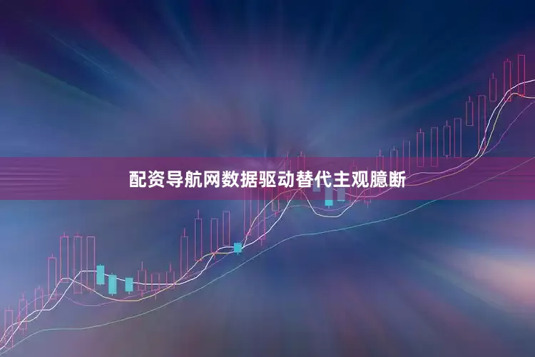 配资导航网数据驱动替代主观臆断